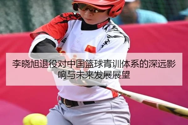 李晓旭退役对中国篮球青训体系的深远影响与未来发展展望