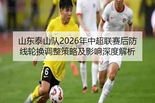 山东泰山队2026年中超联赛后防线轮换调整策略及影响深度解析